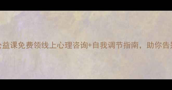 图片 心理健康公益课免费领线上心理咨询+自我调节指南，助你告别焦虑抑郁