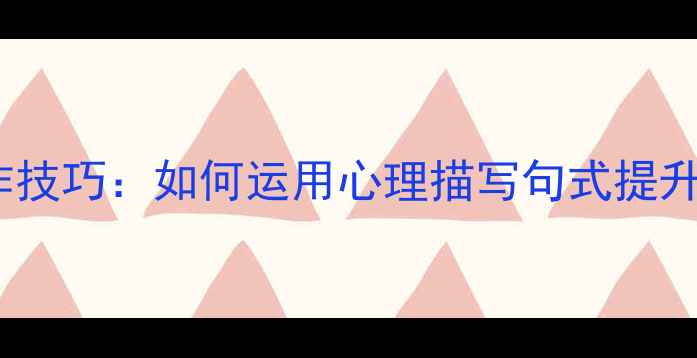 图片 心理健康写作技巧：如何运用心理描写句式提升文章感染力1