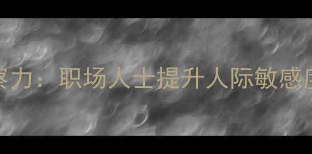 图片 心理健康决定观察力：职场人士提升人际敏感度的三大核心方法