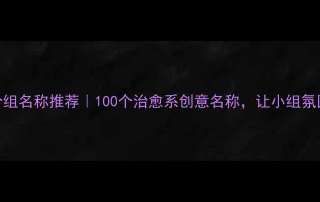 图片 心理健康分组名称推荐｜100个治愈系创意名称，让小组氛围秒变温暖