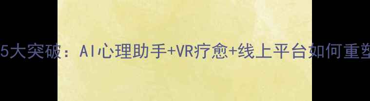 图片 心理健康创新服务5大突破：AI心理助手+VR疗愈+线上平台如何重塑心理干预模式？1