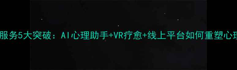 图片 心理健康创新服务5大突破：AI心理助手+VR疗愈+线上平台如何重塑心理干预模式？2