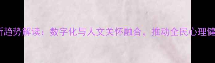 图片 心理健康创新趋势解读：数字化与人文关怀融合，推动全民心理健康服务升级2