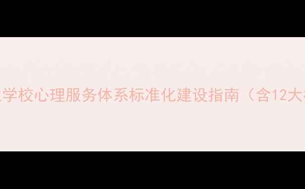 图片 心理健康制度汇编：企业学校心理服务体系标准化建设指南（含12大核心模块+5大实施路径）