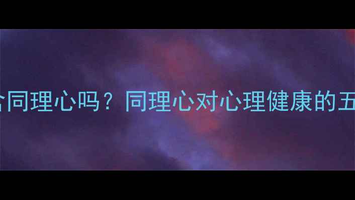 图片 心理健康包含同理心吗？同理心对心理健康的五大核心作用2
