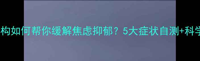 图片 心理健康医疗中心｜专业机构如何帮你缓解焦虑抑郁？5大症状自测+科学干预指南（附免费资源）2