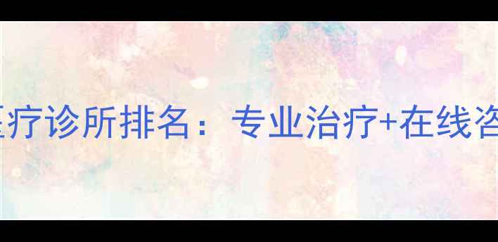 图片 心理健康医疗诊所排名：专业治疗+在线咨询全指南1