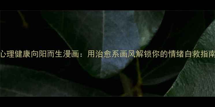 图片 心理健康向阳而生漫画：用治愈系画风解锁你的情绪自救指南