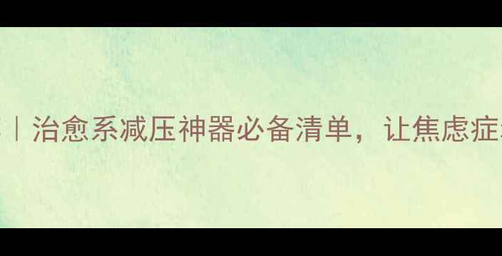 图片 心理健康周边产品推荐｜治愈系减压神器必备清单，让焦虑症和失眠党重获内心平静