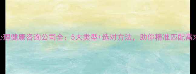 图片 心理健康咨询公司全：5大类型+选对方法，助你精准匹配需求