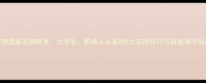 图片 心理健康咨询教育：大学生、职场人必备的5大实用技巧与自我调节指南