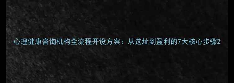 图片 心理健康咨询机构全流程开设方案：从选址到盈利的7大核心步骤2