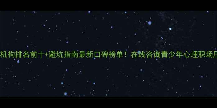 图片 心理健康咨询机构排名前十+避坑指南最新口碑榜单！在线咨询青少年心理职场压力全攻略✨2