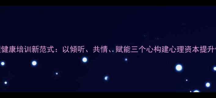 图片 心理健康培训新范式：以倾听、共情、赋能三个心构建心理资本提升体系
