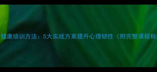 图片 心理健康培训方法：5大实战方案提升心理韧性（附完整课程框架）
