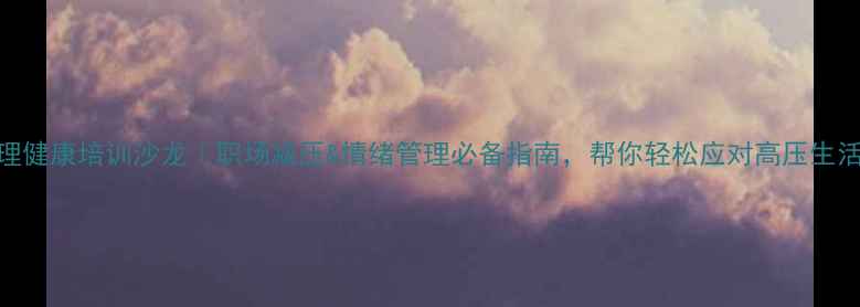 图片 心理健康培训沙龙｜职场减压&情绪管理必备指南，帮你轻松应对高压生活！