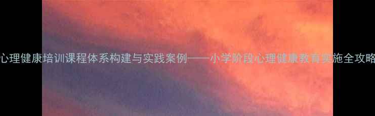 图片 心理健康培训课程体系构建与实践案例——小学阶段心理健康教育实施全攻略