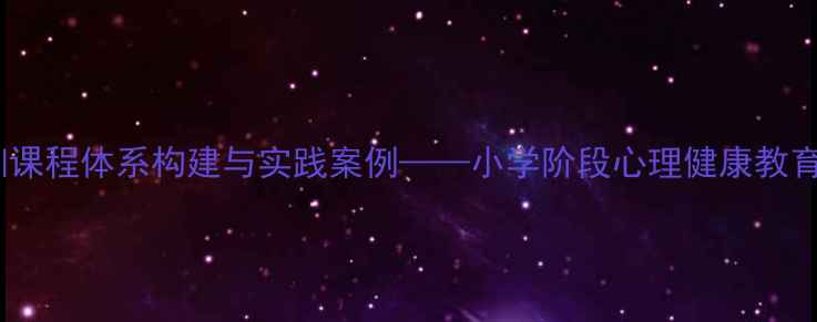 图片 心理健康培训课程体系构建与实践案例——小学阶段心理健康教育实施全攻略1