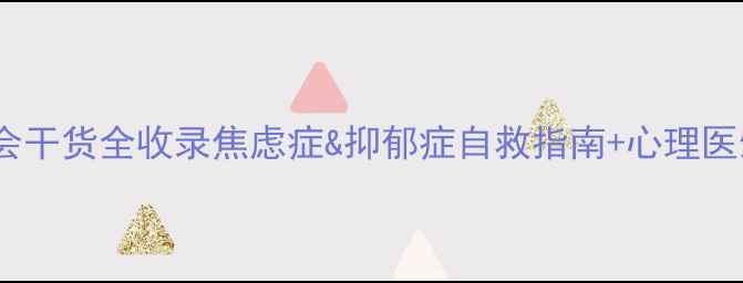 图片 心理健康大会干货全收录焦虑症&抑郁症自救指南+心理医生现场答疑1