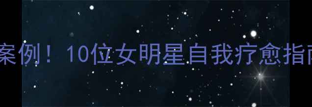 图片 心理健康女星真实案例！10位女明星自我疗愈指南，你学会了吗？2