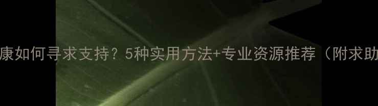 图片 心理健康如何寻求支持？5种实用方法+专业资源推荐（附求助指南）