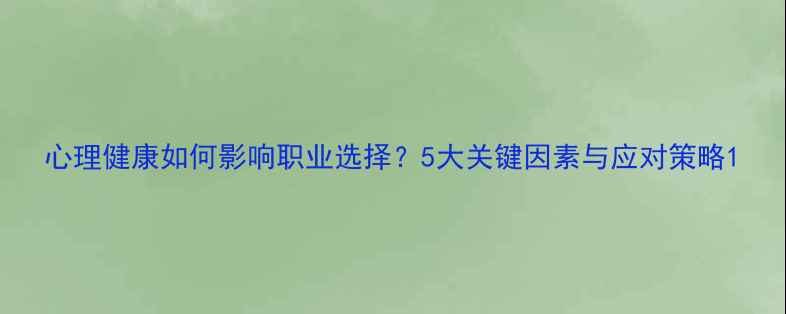 图片 心理健康如何影响职业选择？5大关键因素与应对策略1