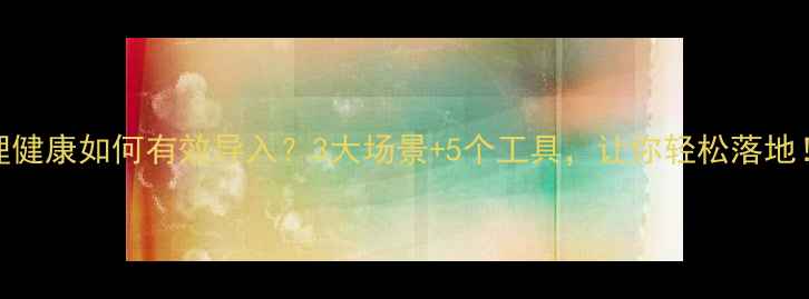 图片 心理健康如何有效导入？3大场景+5个工具，让你轻松落地！✨