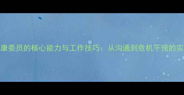 图片 心理健康委员的核心能力与工作技巧：从沟通到危机干预的实战指南