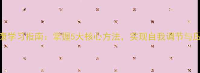 图片 心理健康学习指南：掌握5大核心方法，实现自我调节与压力管理