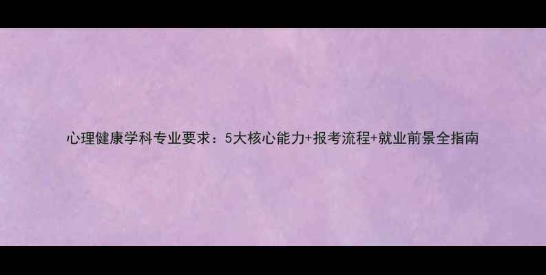 图片 心理健康学科专业要求：5大核心能力+报考流程+就业前景全指南