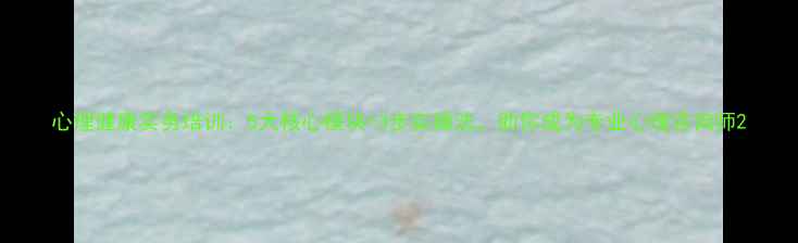 图片 心理健康实务培训：5大核心模块+3步实操法，助你成为专业心理咨询师2