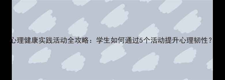 图片 心理健康实践活动全攻略：学生如何通过5个活动提升心理韧性？