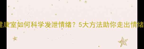 图片 心理健康室如何科学发泄情绪？5大方法助你走出情绪困境1