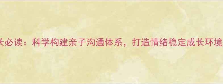 图片 心理健康家庭家长必读：科学构建亲子沟通体系，打造情绪稳定成长环境（附实操指南）1