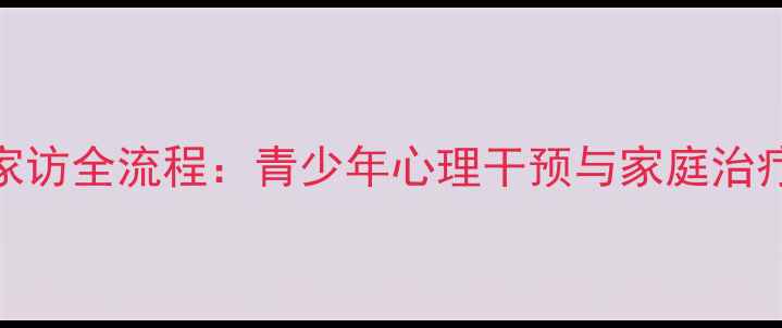 图片 心理健康家访全流程：青少年心理干预与家庭治疗实战指南
