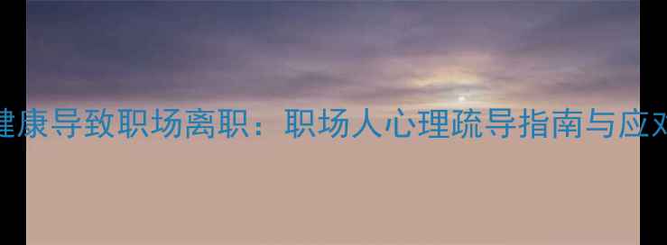 图片 心理健康导致职场离职：职场人心理疏导指南与应对策略