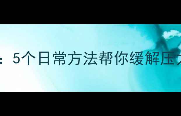 图片 心理健康小技巧：5个日常方法帮你缓解压力，提升幸福感2