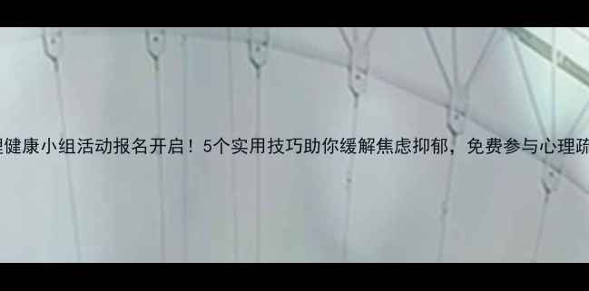 图片 心理健康小组活动报名开启！5个实用技巧助你缓解焦虑抑郁，免费参与心理疏导2