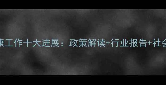 图片 心理健康工作十大进展：政策解读+行业报告+社会热点全