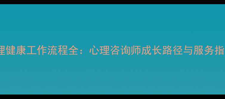 图片 心理健康工作流程全：心理咨询师成长路径与服务指南1