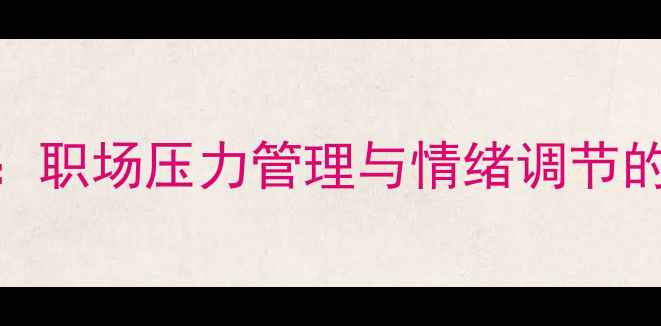 图片 心理健康带头讲座：职场压力管理与情绪调节的15个科学应对策略
