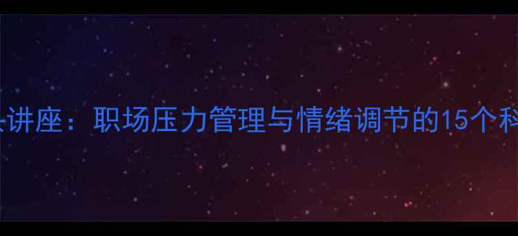 图片 心理健康带头讲座：职场压力管理与情绪调节的15个科学应对策略1