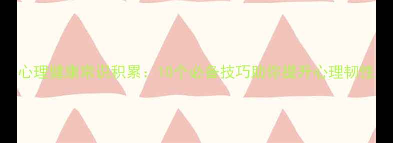 图片 心理健康常识积累：10个必备技巧助你提升心理韧性