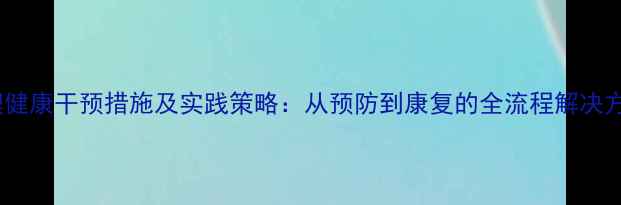 图片 心理健康干预措施及实践策略：从预防到康复的全流程解决方案2