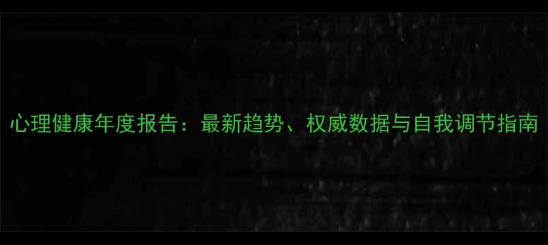 图片 心理健康年度报告：最新趋势、权威数据与自我调节指南