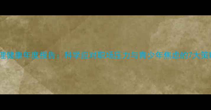 图片 心理健康年度报告：科学应对职场压力与青少年焦虑的7大策略2