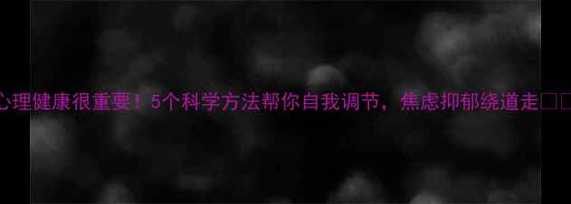 图片 心理健康很重要！5个科学方法帮你自我调节，焦虑抑郁绕道走✨🌿