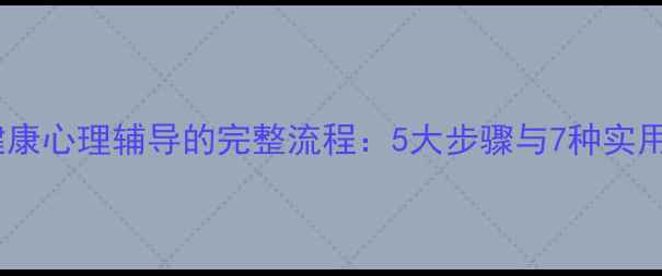 图片 心理健康心理辅导的完整流程：5大步骤与7种实用方法1