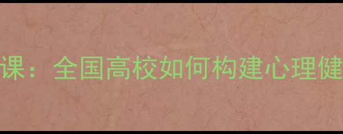 图片 心理健康必修课：全国高校如何构建心理健康教育新体系