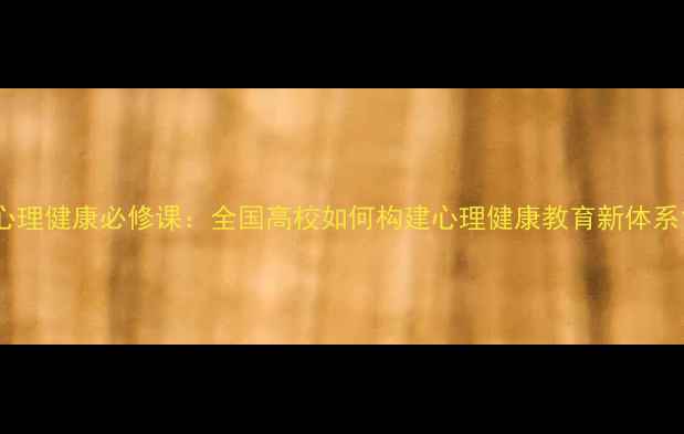 图片 心理健康必修课：全国高校如何构建心理健康教育新体系1